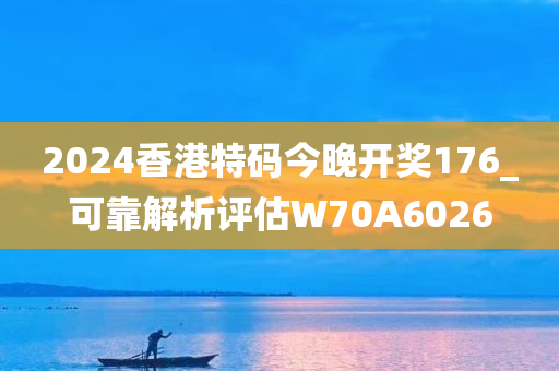 2024香港特码今晚开奖176_可靠解析评估W70A6026