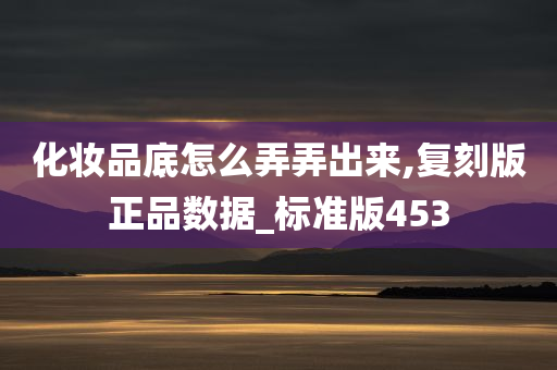 化妆品底怎么弄弄出来,复刻版正品数据_标准版453