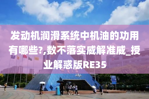 发动机润滑系统中机油的功用有哪些?,数不落实威解准威_授业解惑版RE35