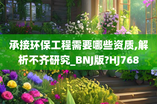 承接环保工程需要哪些资质,解析不齐研究_BNJ版?HJ768