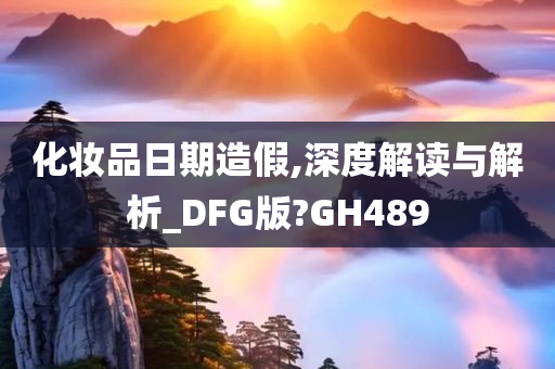 化妆品日期造假,深度解读与解析_DFG版?GH489
