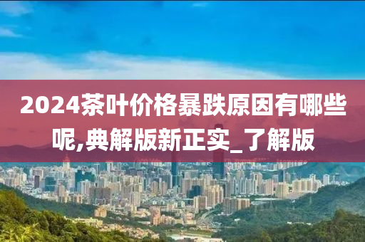 2024茶叶价格暴跌原因有哪些呢,典解版新正实_了解版今晚必出三肖2025_2025新澳门精准免费提供·精确判断