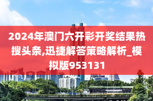 2024年澳门六开彩开奖结果热搜头条,迅捷解答策略解析_模拟版953131