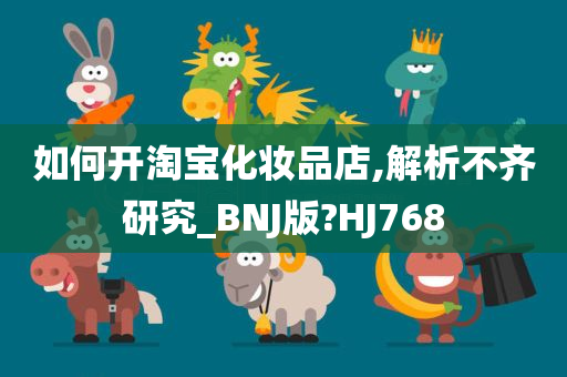 如何开淘宝化妆品店,解析不齐研究_BNJ版?HJ768今晚必出三肖2025_2025新澳门精准免费提供·精确判断
