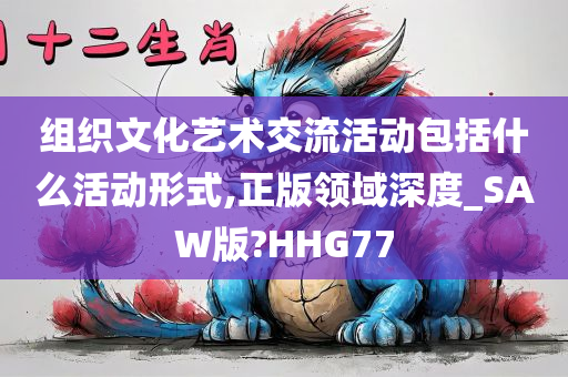 组织文化艺术交流活动包括什么活动形式,正版领域深度_SAW版?HHG77