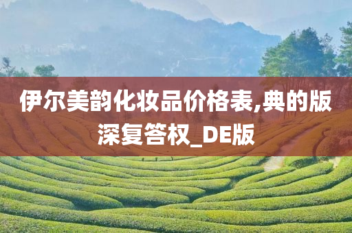 伊尔美韵化妆品价格表,典的版深复答权_DE版