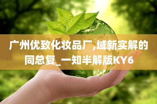 广州优致化妆品厂,域新实解的同总复_一知半解版KY6