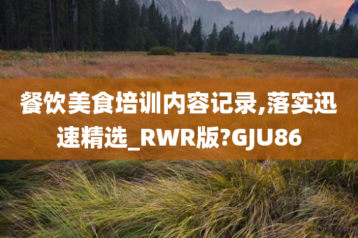 餐饮美食培训内容记录,落实迅速精选_RWR版?GJU86