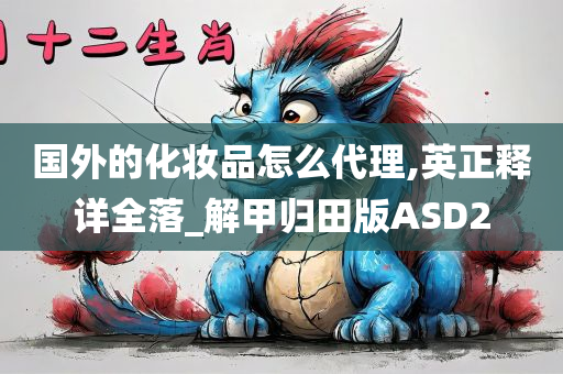 国外的化妆品怎么代理,英正释详全落_解甲归田版ASD2