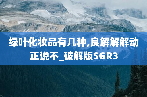 绿叶化妆品有几种,良解解解动正说不_破解版SGR3