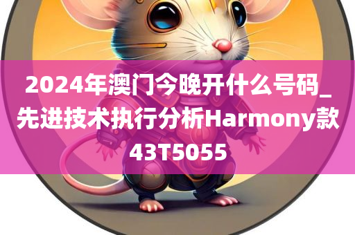 2024年澳门今晚开什么号码_先进技术执行分析Harmony款43T5055