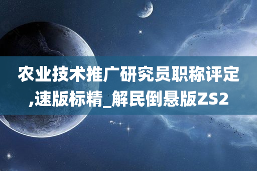 农业技术推广研究员职称评定,速版标精_解民倒悬版ZS2
