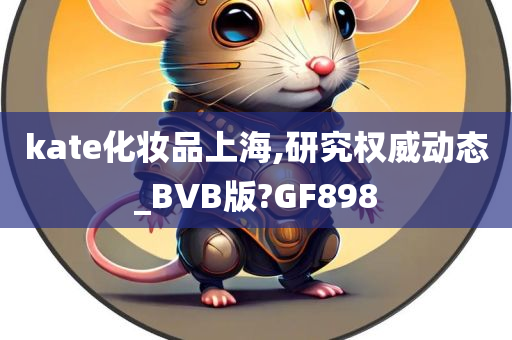 kate化妆品上海,研究权威动态_BVB版?GF898