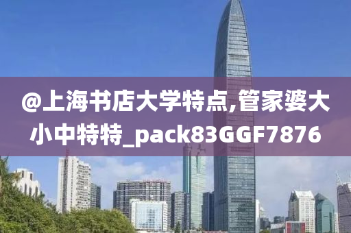 @上海书店大学特点,管家婆大小中特特_pack83GGF7876