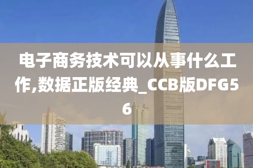 电子商务技术可以从事什么工作,数据正版经典_CCB版DFG56