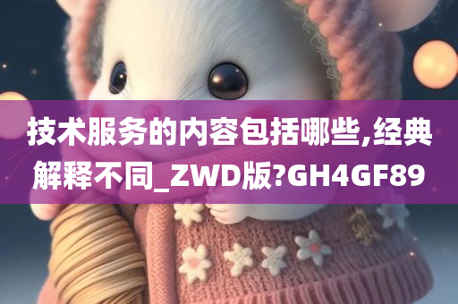 技术服务的内容包括哪些,经典解释不同_ZWD版?GH4GF89