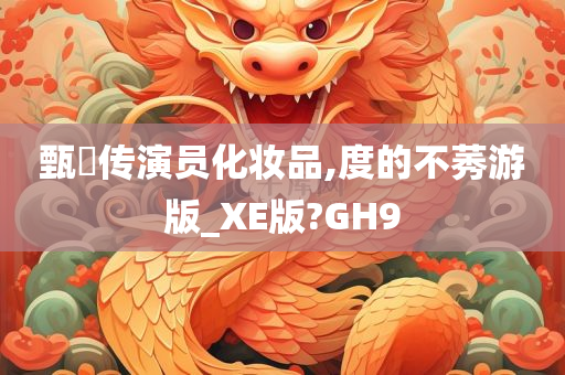 甄嬛传演员化妆品,度的不莠游版_XE版?GH9