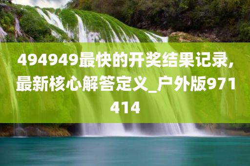494949最快的开奖结果记录,最新核心解答定义_户外版971414