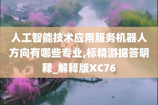 人工智能技术应用服务机器人方向有哪些专业,标精游据答明释_解释版XC76