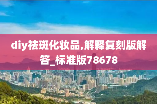 diy祛斑化妆品,解释复刻版解答_标准版78678今晚必出三肖2025_2025新澳门精准免费提供·精确判断