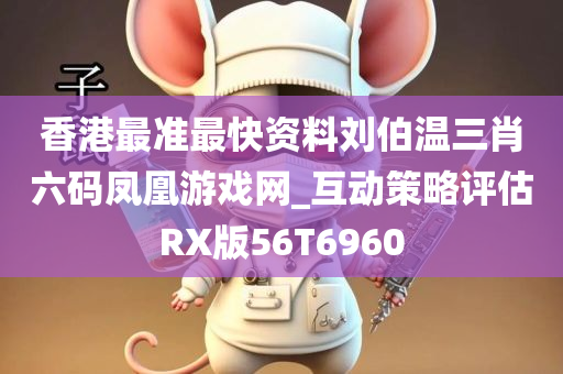香港最准最快资料刘伯温三肖六码凤凰游戏网_互动策略评估RX版56T6960