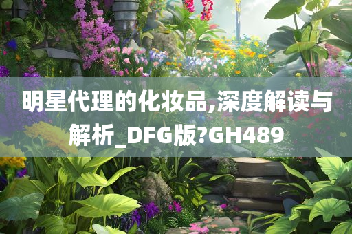 明星代理的化妆品,深度解今晚必出三肖2025_2025新澳门精准免费提供·精确判断读与解析_DFG版?GH489