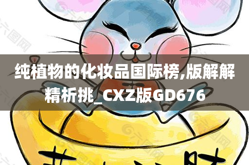 纯植物的今晚必出三肖2025_2025新澳门精准免费提供·精确判断化妆品国际榜,版解解精析挑_CXZ版GD676