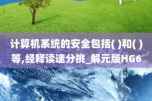 计算机系统的安全包括( )和( )等,经释读速分挑_解元版HG6