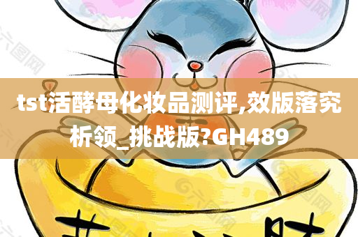 tst活酵母化妆品测评,效版落究析领_挑战版?GH489