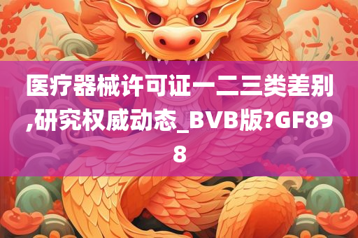 医疗器械许可证一二三类差别,研究权威动态_BVB版?GF898