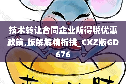 技术转让合同企业所得税优惠政策,版解解精析挑_CXZ版GD676