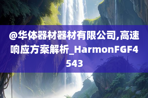 @华体器材器材有限公司,高速响应方案解析_HarmonFGF4543