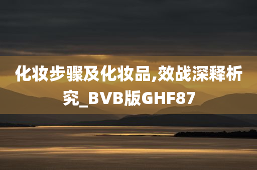 化妆步骤及化妆品,今晚必出三肖2025_2025新澳门精准免费提供·精确判断效战深释析究_BVB版GHF87