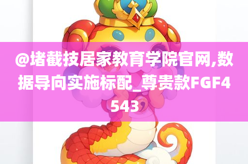 @堵截技居家教育学院官网,数据导向实施标配_尊贵款FGF4543