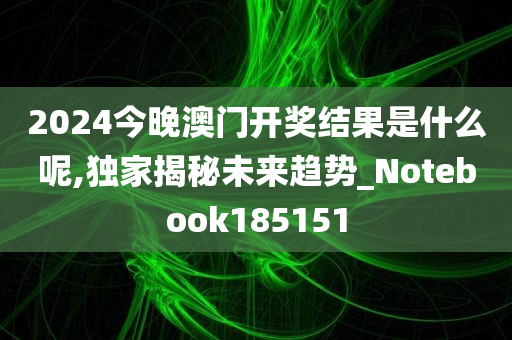2024今晚澳门开奖结果是什么呢,独家揭秘未来趋势_Notebook185151