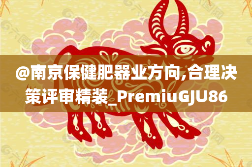 @南京保健肥器业方向,合理决策评审精装_PremiuGJU86