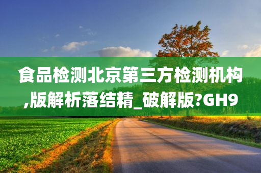 食品检测北京第三方检测机构,版解析落结精_破解版?GH9今晚必出三肖2025_2025新澳门精准免费提供·精确判断