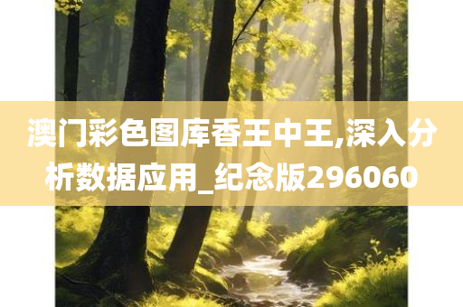 澳门彩色图库香王中王,深入分析数据应用_纪念版296060