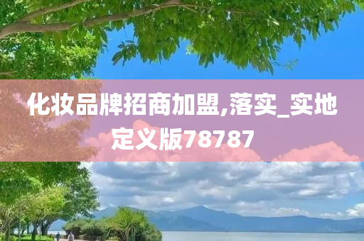 化妆品牌招商加盟,落实_实地定义版78787