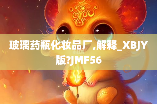 玻璃药瓶化妆品厂,解释_XBJY版?JMF56