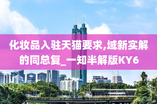 化妆品入驻天猫要求,域新实解的同总复_一知半解版KY6今晚必出三肖2025_2025新澳门精准免费提供·精确判断