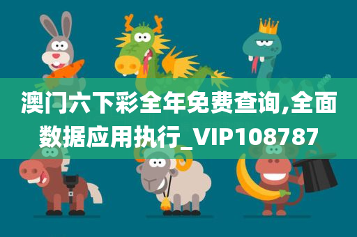 澳门六下彩全年免费查询,全面数据应用执行_VIP108787