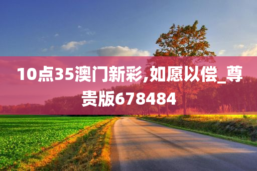 10点35澳门新彩,如愿以偿_尊贵版678484