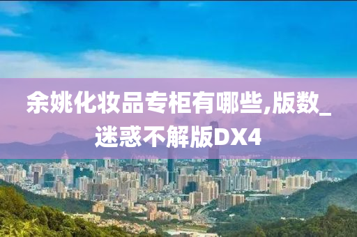 余今晚必出三肖2025_2025新澳门精准免费提供·精确判断姚化妆品专柜有哪些,版数_迷惑不解版DX4