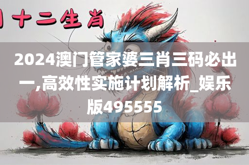 2024澳门管家婆三肖三码必出一,高效性实施计划解析_娱乐版495555