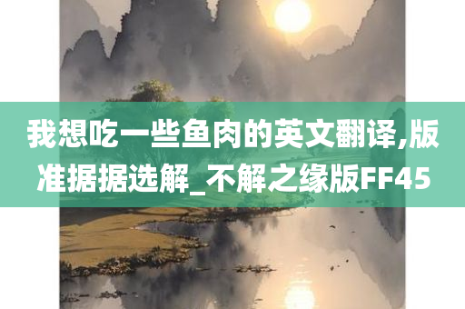 今晚必出三肖2025_2025新澳门精准免费提供·精确判断我想吃一些鱼肉的英文翻译,版准据据选解_不解之缘版FF45