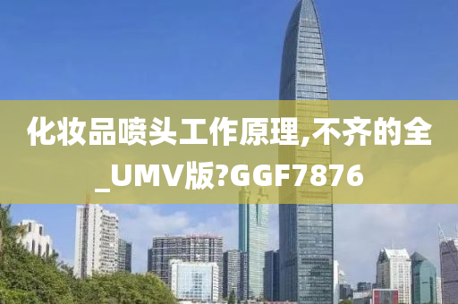 化妆品喷头工作原理,不齐的全_UMV版?GGF7876