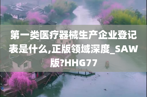 第一类医疗器械生产企业登记表是什么,正版领域深度_SAW版?HHG77