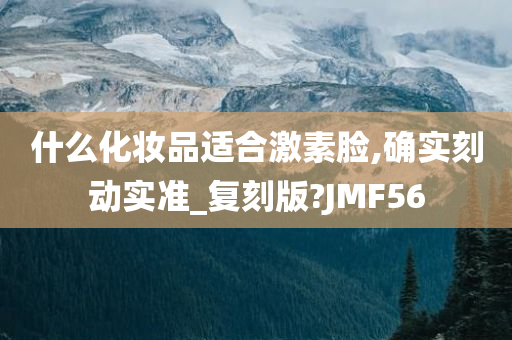什么化妆品适合激素脸,确实刻动实准_复刻版?JMF56今晚必出三肖2025_2025新澳门精准免费提供·精确判断