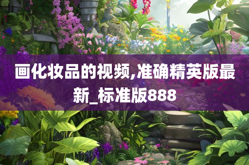 画化妆品的视频,准确精英版最新_标准版888今晚必出三肖2025_2025新澳门精准免费提供·精确判断